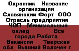 Охранник › Название организации ­ Славянский Форт, ООО › Отрасль предприятия ­ ЧОП › Минимальный оклад ­ 27 000 - Все города Работа » Вакансии   . Тверская обл.,Вышний Волочек г.